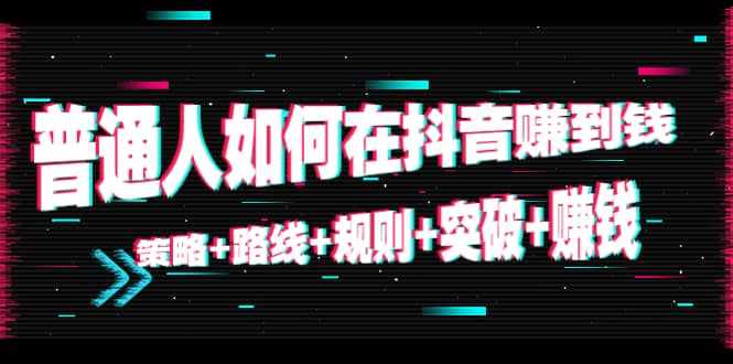 普通人如何在抖音赚到钱：策略 路线 规则 突破 赚钱（10节课）-泰戈创艺资源库