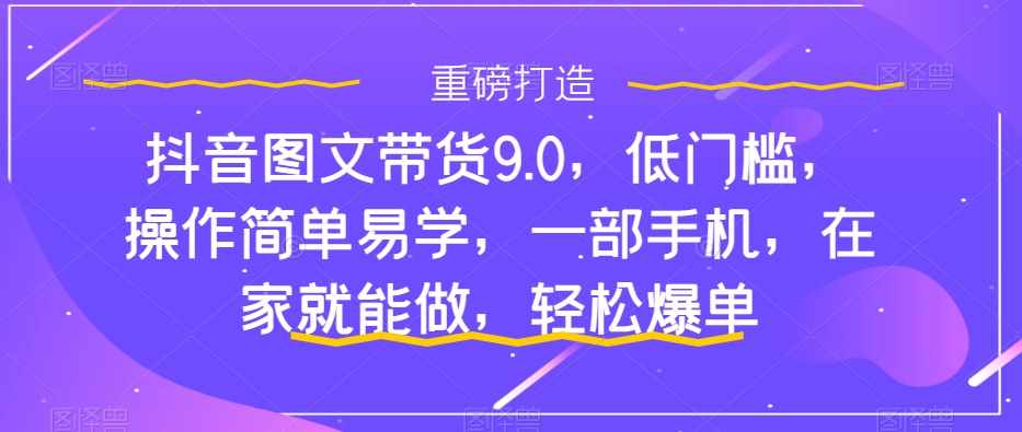抖音图文带货9.0，低门槛，操作简单易学，一部手机，在家就能做，轻松爆单-泰戈创艺资源库