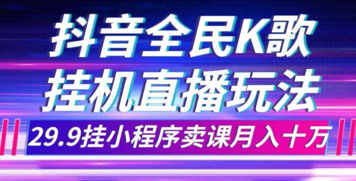 抖音全民K歌直播不露脸玩法，29.9挂小程序卖课月入10万-泰戈创艺资源库