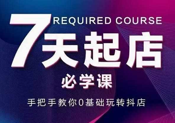 抖音小店7天起店必学课，手把手教你0基础玩转抖店-泰戈创艺资源库