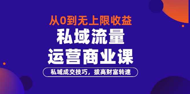 从0到无上限收益的《私域流量运营商业课》私域成交技巧，拔高财富转速-泰戈创艺资源库