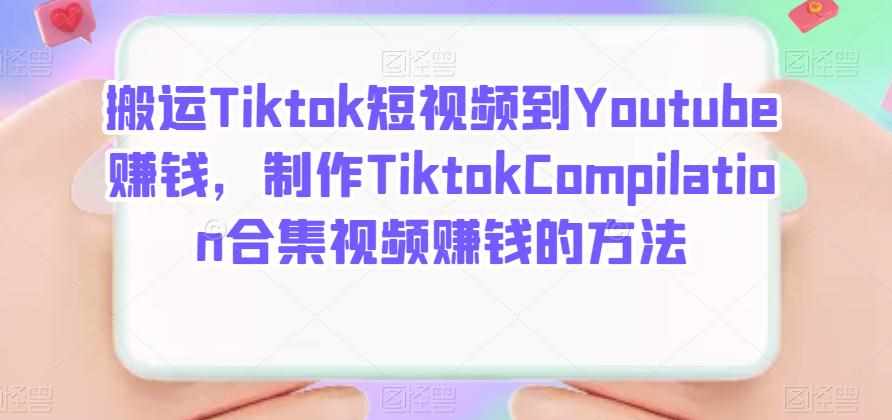 搬运Tiktok短视频到Youtube赚钱，制作Tiktok Compilation合集视频赚钱的方法-泰戈创艺资源库