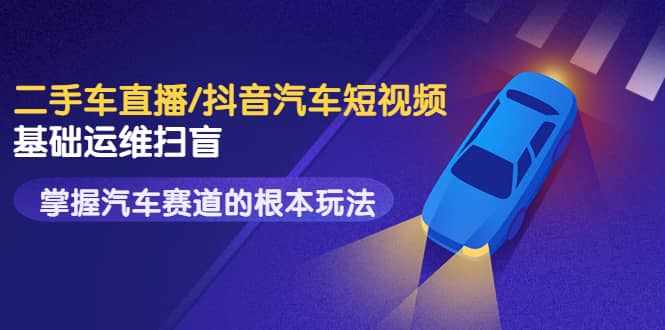 二手车直播/抖音汽车短视频基础运维扫盲，掌握汽车赛道的根本玩法-泰戈创艺资源库