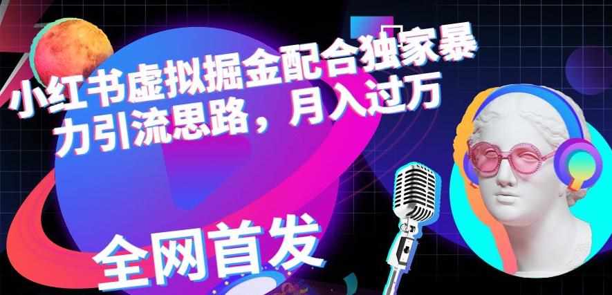 小红书虚拟掘金配合独家首发暴力引流思路，月入过万【揭秘】-泰戈创艺资源库