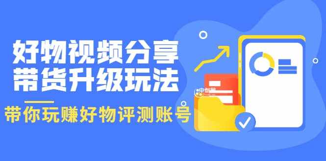 好物视频分享带货升级玩法:玩赚好物评测账号,月入10个W(1小时详细教程)-泰戈创艺资源库