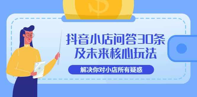 抖音小店问答30条及未来核心玩法，解决你对小店所有疑惑【3节视频课】-泰戈创艺资源库