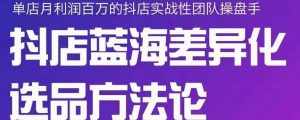 小卒抖店终极蓝海差异化选品方法论，全面介绍抖店无货源选品的所有方法-泰戈创艺资源库