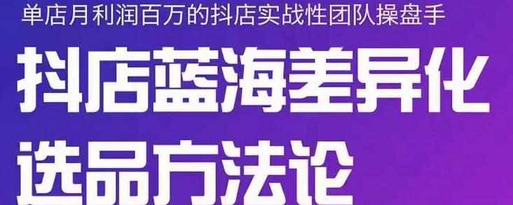 小卒抖店终极蓝海差异化选品方法论，全面介绍抖店无货源选品的所有方法-泰戈创艺资源库