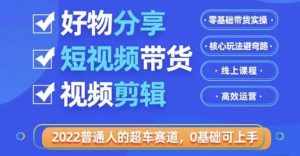 2022普通人的超车赛道「好物分享短视频带货」利用业余时间赚钱（价值398）-泰戈创艺资源库