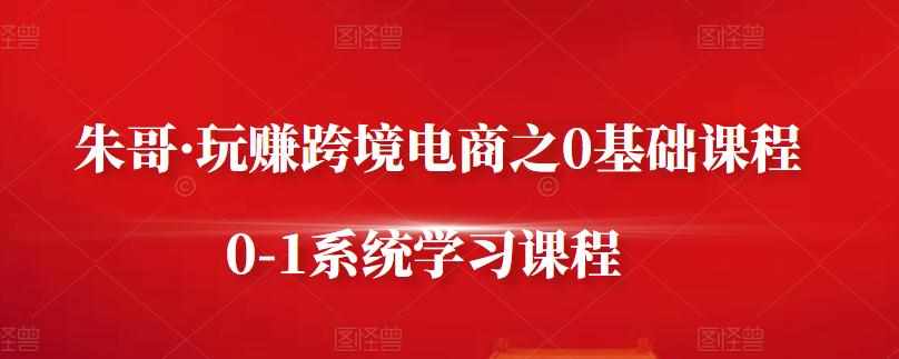 朱哥·玩赚跨境电商之0基础课程,0-1系统学习课程-泰戈创艺资源库