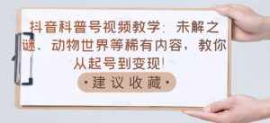 抖音科普号视频教学：未解之谜、动物世界等稀有内容，教你从起号到变现！-泰戈创艺资源库