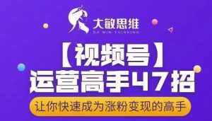 大敏思维-视频号运营高手47招，让你快速成为涨粉变现高手-泰戈创艺资源库