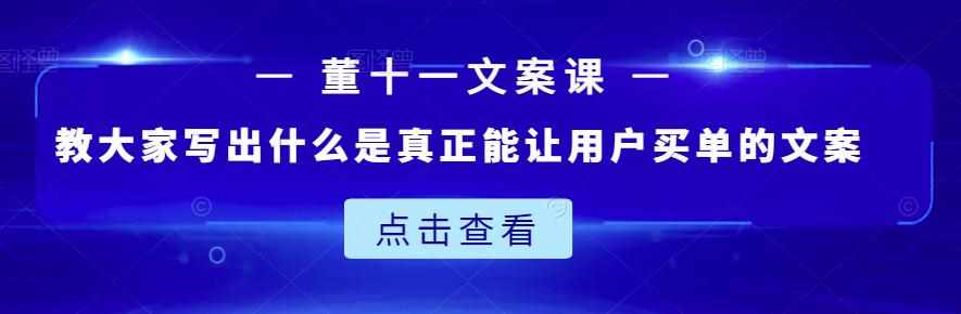 董十一文案课：教大家写出什么是真正能让用户买单的文案-泰戈创艺资源库