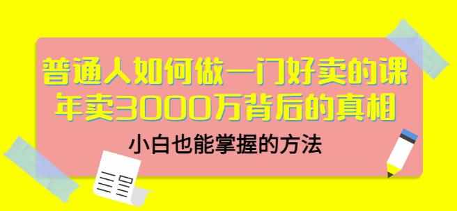 普通人如何做一门好卖的课:年卖3000万背后的真相,小白也能掌握的方法!-泰戈创艺资源库