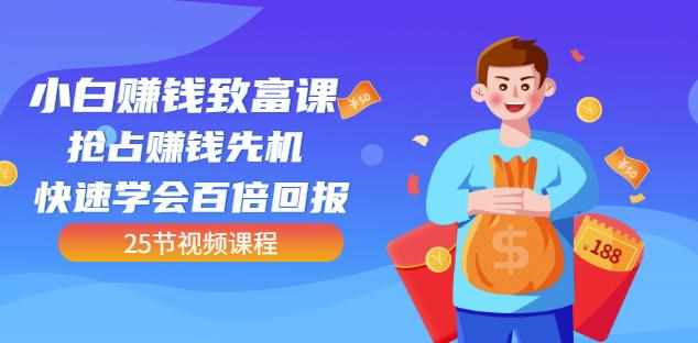 【全网最火】小白赚钱致富课：抢占赚钱先机快速学会百倍回报（25节视频）-泰戈创艺资源库