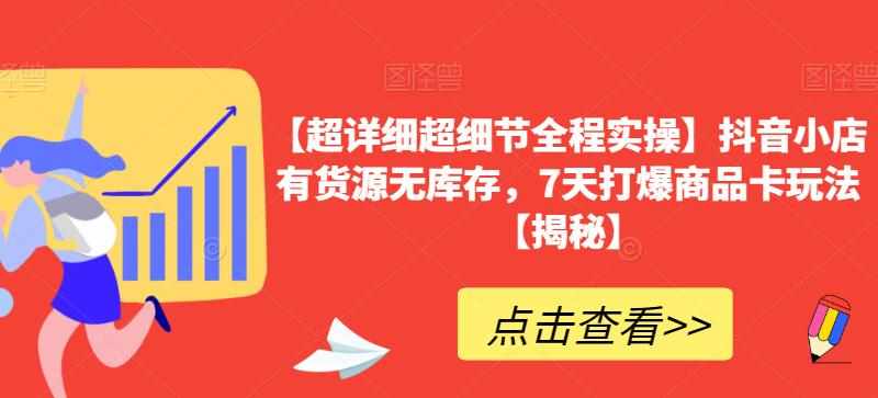 【超详细超细节全程实操】抖音小店有货源无库存，7天打爆商品卡玩法【揭秘】-泰戈创艺资源库