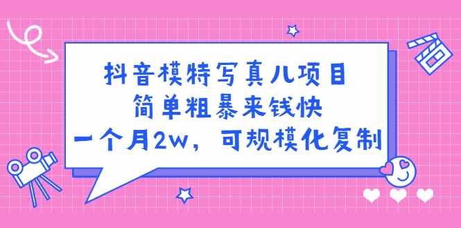 抖音模特写真儿项目，简单粗暴来钱快，一个月2w，可规模化复制（附全套资料）-泰戈创艺资源库