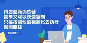 抖店蓝海训练营:简单又可以快速复制,只要按照他的标准化去执行就可以赚钱!-泰戈创艺资源库