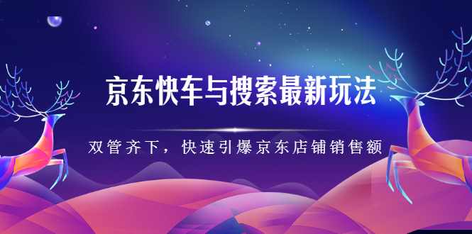 京东快车与搜索最新玩法，四个维度抢占红利，引爆京东平台-泰戈创艺资源库