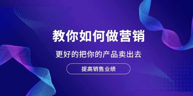 教你如何做营销，更好的把你的产品卖出去 提高销售业绩-泰戈创艺资源库