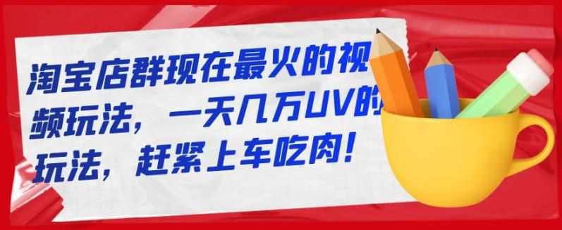 淘宝店群现在最火的视频玩法，一天几万UV的玩法，赶紧上车吃肉！-泰戈创艺资源库