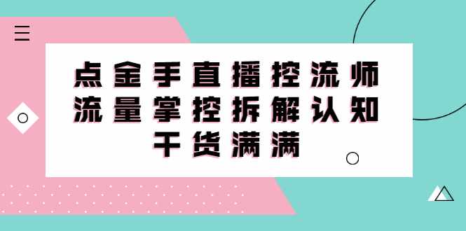 直播控流师线上课，流量掌控拆解认知，干货满满-泰戈创艺资源库