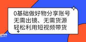 0基础做好物分享账号：无需出镜、无需货源，轻松利用短视频带货-泰戈创艺资源库