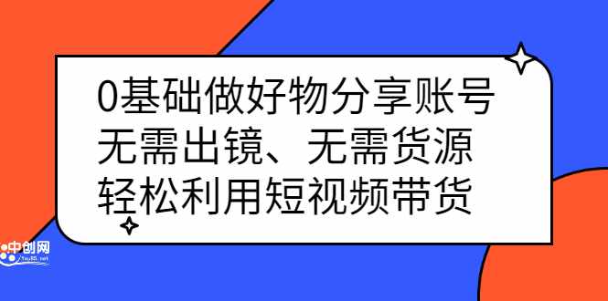 0基础做好物分享账号：无需出镜、无需货源，轻松利用短视频带货-泰戈创艺资源库