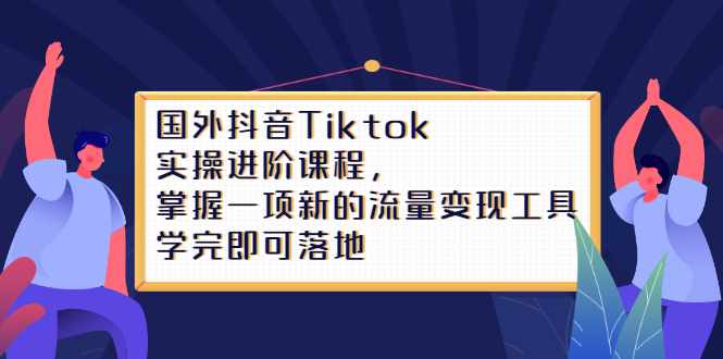 Tiktok实操进阶课程，掌握一项新的流量变现工具，学完即可落地-泰戈创艺资源库