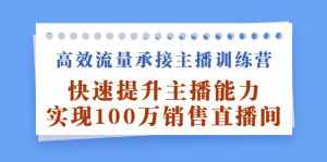高效流量承接主播训练营:快速提升主播能力,实现100万销售直播间-泰戈创艺资源库