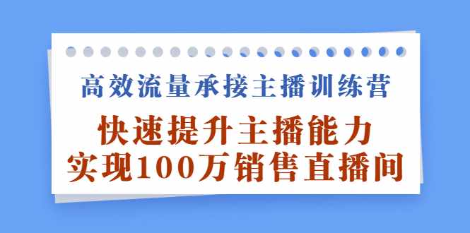 高效流量承接主播训练营：快速提升主播能力,实现100万销售直播间-泰戈创艺资源库