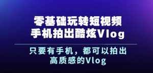 杨精坤零基础玩转短视频手机拍出酷炫Vlog，只要有手机就可以拍出高质感的Vlog-泰戈创艺资源库