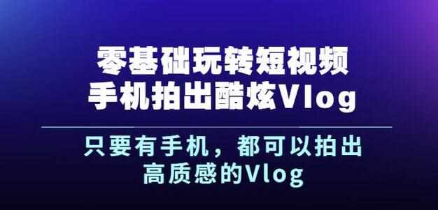 杨精坤零基础玩转短视频手机拍出酷炫Vlog，只要有手机就可以拍出高质感的Vlog-泰戈创艺资源库
