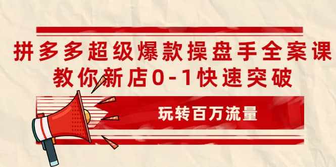 拼多多超级爆款操盘手全案课，教你新店0-1快速突破，玩转百万流量-泰戈创艺资源库