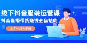 线下抖音服装运营课，抖音直播带货赚钱必备技能，上手一点也不难-泰戈创艺资源库