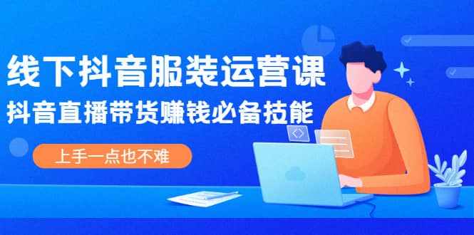 线下抖音服装运营课，抖音直播带货赚钱必备技能，上手一点也不难-泰戈创艺资源库