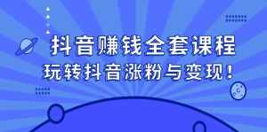 抖音赚钱全套课程，玩转抖音涨粉与变现-泰戈创艺资源库