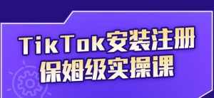 TikTok安装注册保姆级实操课，tiktok账号注册0失败，提高你的账号运营段位-泰戈创艺资源库