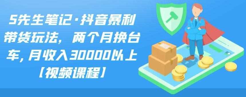 S先生笔记·抖音暴利带货玩法，两个月换台车,月收入30000以上【视频课程】-泰戈创艺资源库