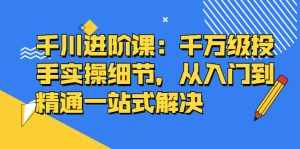 千川进阶课:千川投放细节实操,从入门到精通一站式解决-泰戈创艺资源库