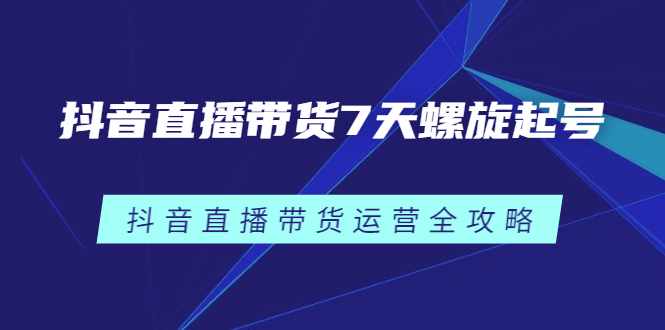 抖音直播带货7天螺旋起号，抖音直播带货运营全攻略-泰戈创艺资源库