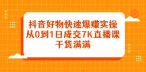 抖音好物快速爆赚实操,从0到1日成交7K直播课,干货满满-泰戈创艺资源库