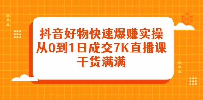 抖音好物快速爆赚实操，从0到1日成交7K直播课，干货满满-泰戈创艺资源库