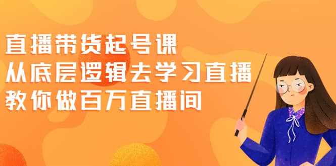 直播带货起号课，从底层逻辑去学习直播 教你做百万直播间-泰戈创艺资源库