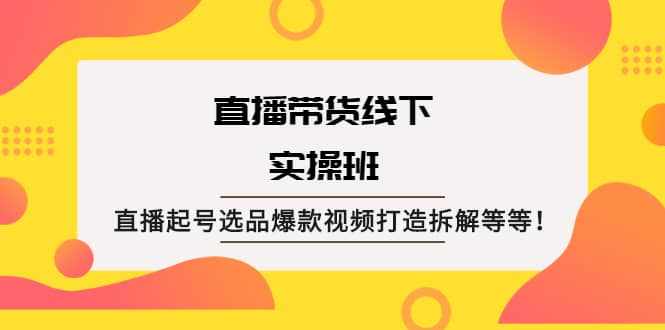 直播带货线下实操班：直播起号选品爆款视频打造拆解等等-泰戈创艺资源库