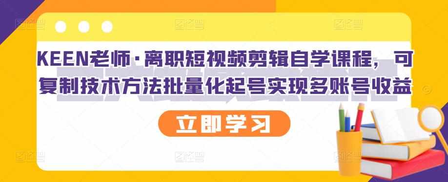 KEEN老师·离职短视频剪辑自学课程，可复制技术方法批量化起号实现多账号收益-泰戈创艺资源库
