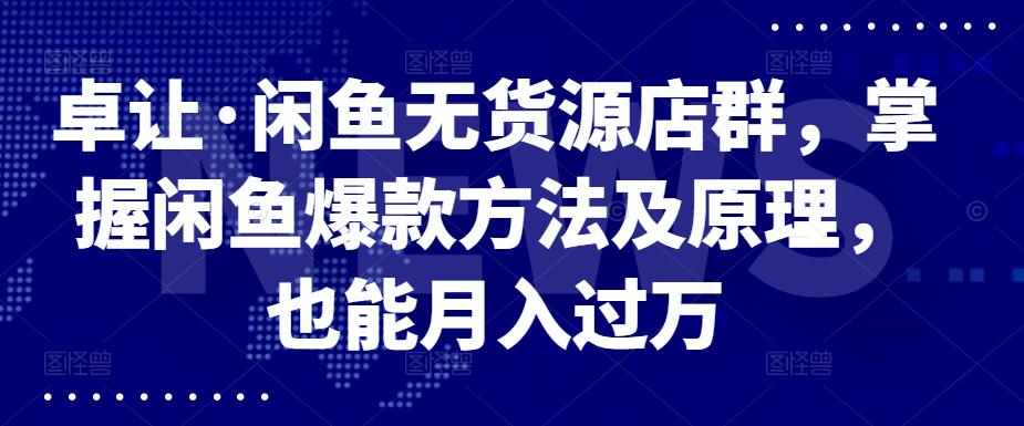 卓让·闲鱼无货源店群，掌握闲鱼爆款方法及原理，也能月入过万-泰戈创艺资源库