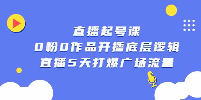 直播起号课，0粉0作品开播底层逻辑，直播5天打爆广场流量-泰戈创艺资源库