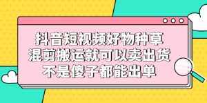 抖音短视频好物种草，混剪搬运就可以卖出货，不是傻子都能出单-泰戈创艺资源库