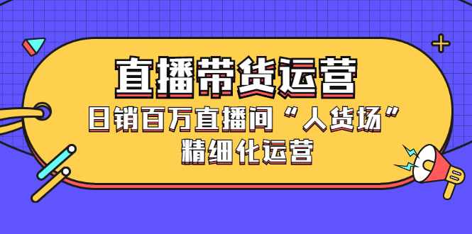 直播带货运营，销百万直播间“人货场”精细化运营-泰戈创艺资源库
